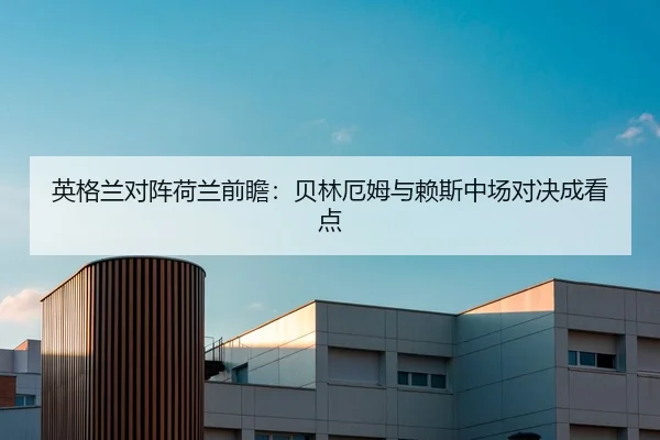 英格兰对阵荷兰前瞻：贝林厄姆与赖斯中场对决成看点