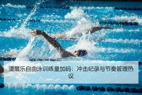 潘展乐自由泳训练量加码：冲击纪录与节奏管理热议