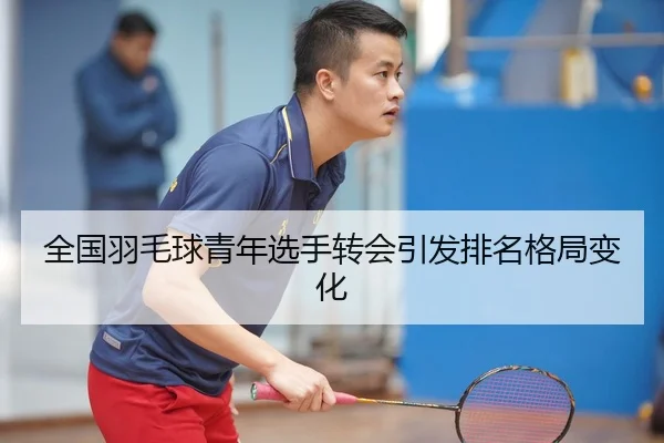 全国羽毛球青年选手转会引发排名格局变化